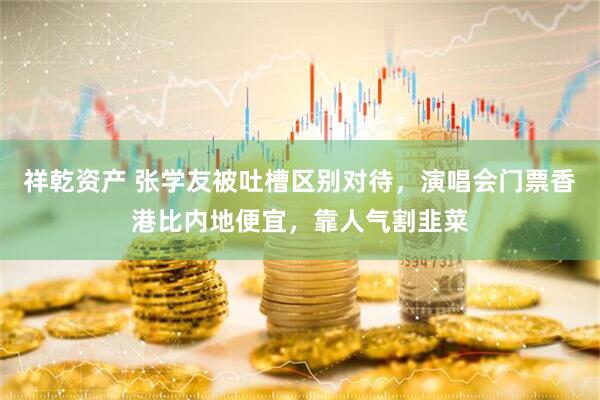 祥乾资产 张学友被吐槽区别对待，演唱会门票香港比内地便宜，靠人气割韭菜
