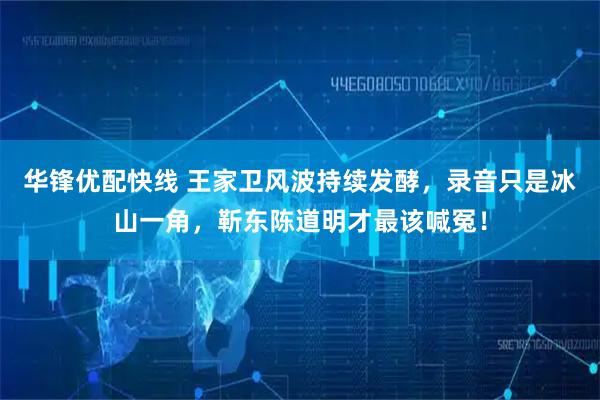 华锋优配快线 王家卫风波持续发酵，录音只是冰山一角，靳东陈道明才最该喊冤！