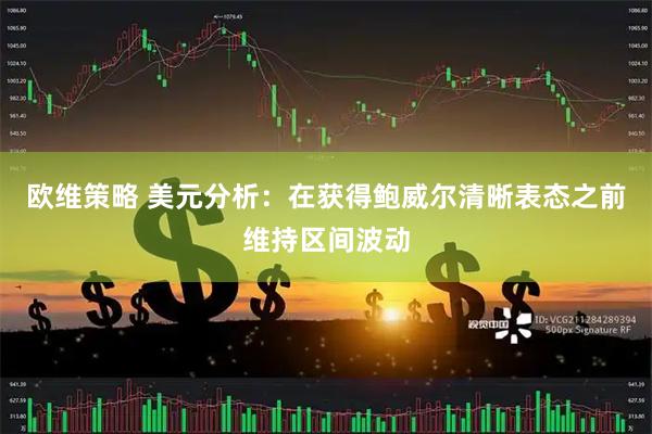 欧维策略 美元分析：在获得鲍威尔清晰表态之前维持区间波动