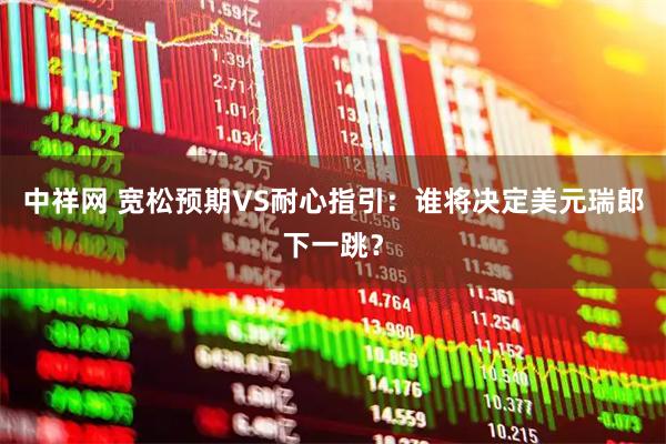 中祥网 宽松预期VS耐心指引：谁将决定美元瑞郎下一跳？
