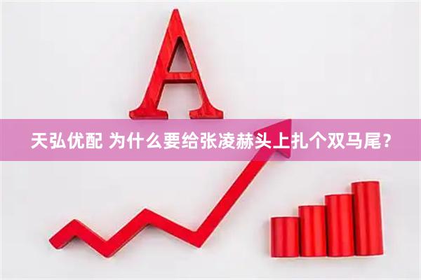 天弘优配 为什么要给张凌赫头上扎个双马尾？