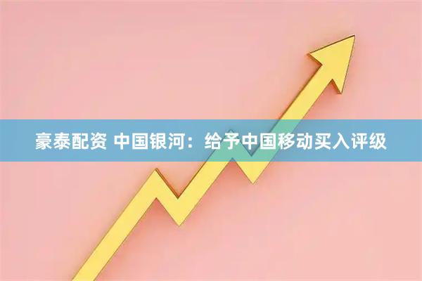 豪泰配资 中国银河：给予中国移动买入评级