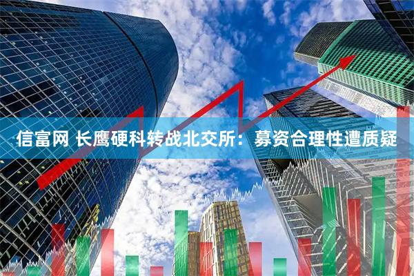 信富网 长鹰硬科转战北交所：募资合理性遭质疑