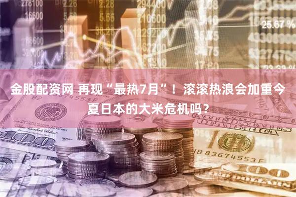 金股配资网 再现“最热7月”！滚滚热浪会加重今夏日本的大米危机吗？
