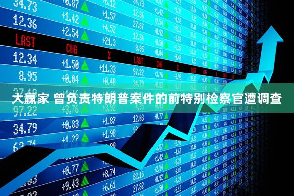 大赢家 曾负责特朗普案件的前特别检察官遭调查