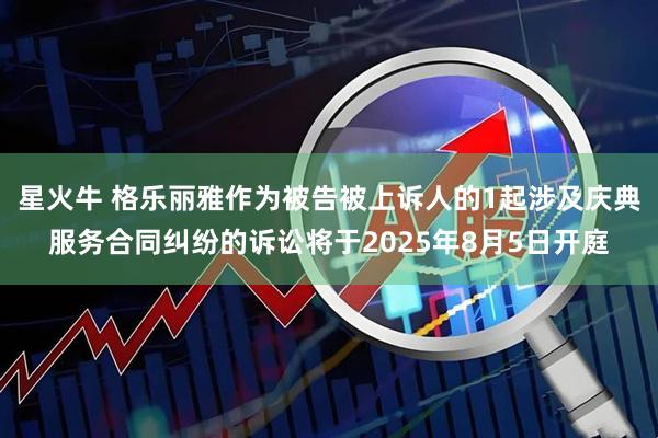星火牛 格乐丽雅作为被告被上诉人的1起涉及庆典服务合同纠纷的诉讼将于2025年8月5日开庭