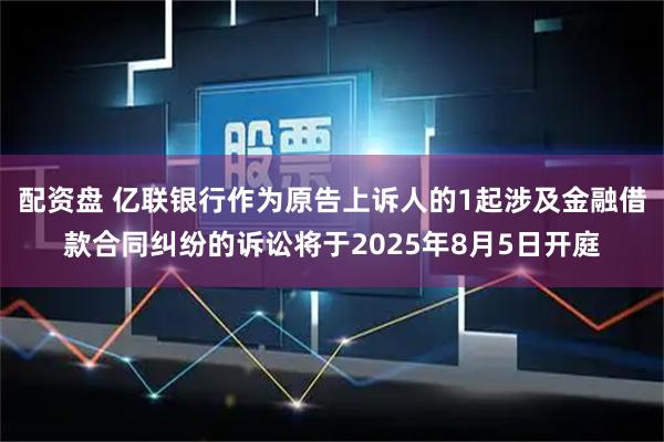 配资盘 亿联银行作为原告上诉人的1起涉及金融借款合同纠纷的诉讼将于2025年8月5日开庭