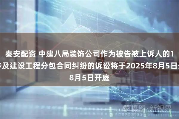 秦安配资 中建八局装饰公司作为被告被上诉人的1起涉及建设工程分包合同纠纷的诉讼将于2025年8月5日开庭