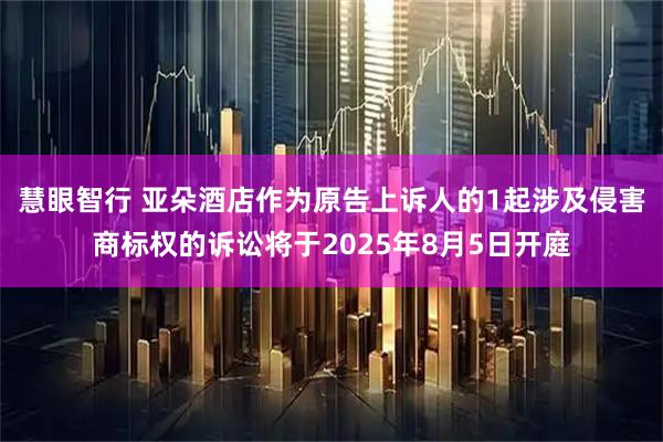 慧眼智行 亚朵酒店作为原告上诉人的1起涉及侵害商标权的诉讼将于2025年8月5日开庭