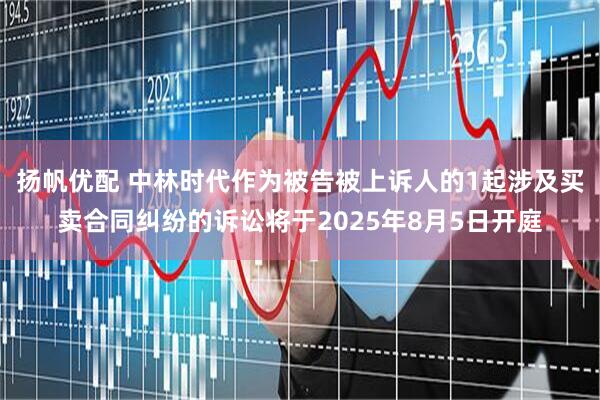 扬帆优配 中林时代作为被告被上诉人的1起涉及买卖合同纠纷的诉讼将于2025年8月5日开庭