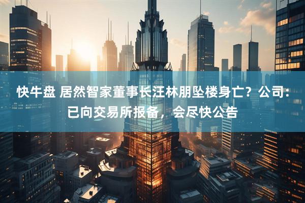 快牛盘 居然智家董事长汪林朋坠楼身亡？公司：已向交易所报备，会尽快公告