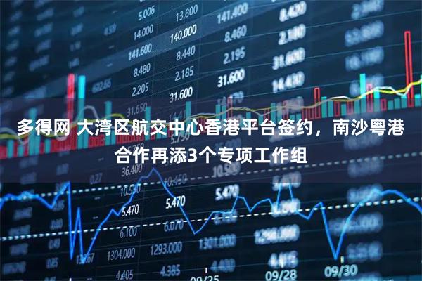 多得网 大湾区航交中心香港平台签约，南沙粤港合作再添3个专项工作组