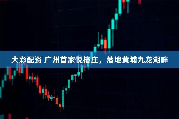 大彩配资 广州首家悦榕庄，落地黄埔九龙湖畔