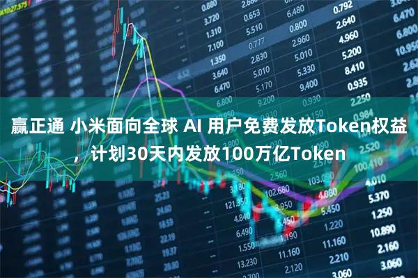 赢正通 小米面向全球 AI 用户免费发放Token权益，计划30天内发放100万亿Token