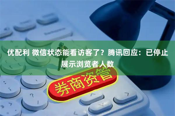 优配利 微信状态能看访客了？腾讯回应：已停止展示浏览者人数