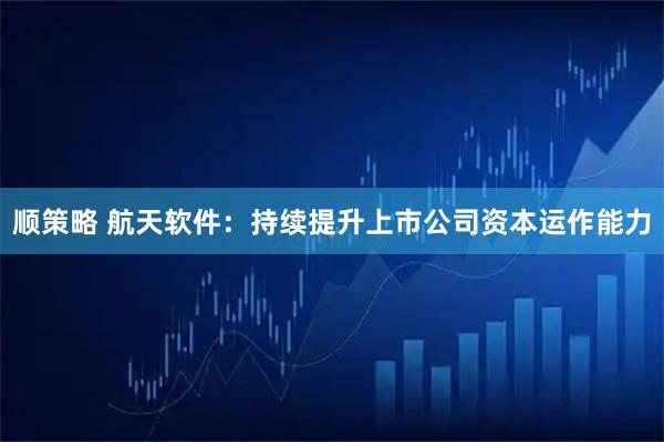 顺策略 航天软件：持续提升上市公司资本运作能力