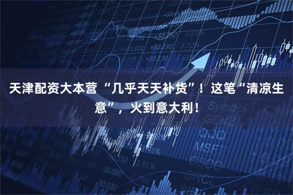天津配资大本营 “几乎天天补货”！这笔“清凉生意”，火到意大利！