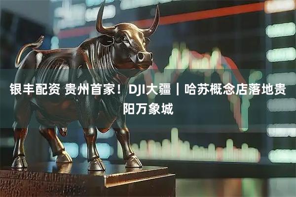 银丰配资 贵州首家！DJI大疆｜哈苏概念店落地贵阳万象城