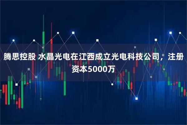 腾思控股 水晶光电在江西成立光电科技公司，注册资本5000万