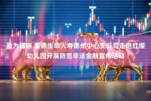 盈为国际 富德生命人寿德州中心支公司走进红缨幼儿园开展防范非法金融宣传活动