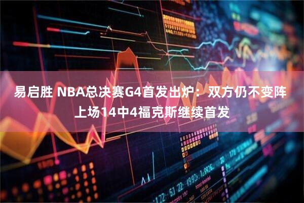 易启胜 NBA总决赛G4首发出炉：双方仍不变阵 上场14中4福克斯继续首发
