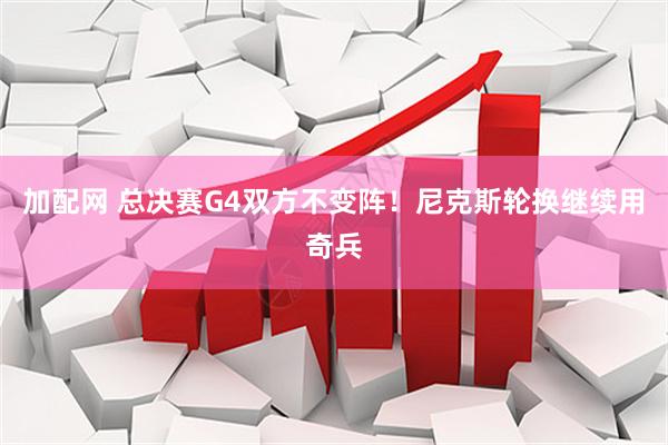 加配网 总决赛G4双方不变阵！尼克斯轮换继续用奇兵