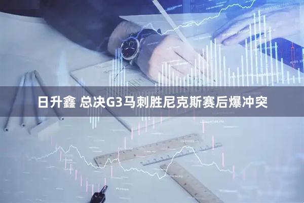 日升鑫 总决G3马刺胜尼克斯赛后爆冲突