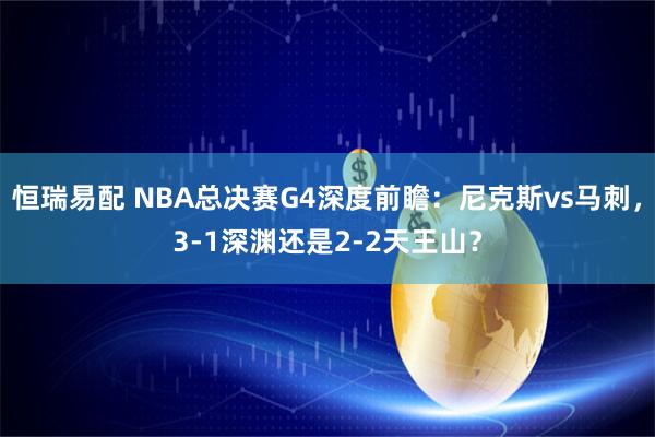 恒瑞易配 NBA总决赛G4深度前瞻：尼克斯vs马刺，3-1深渊还是2-2天王山？