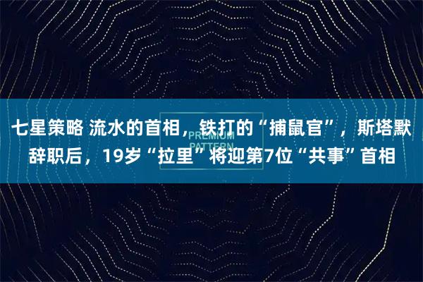 七星策略 流水的首相，铁打的“捕鼠官”，斯塔默辞职后，19岁“拉里”将迎第7位“共事”首相