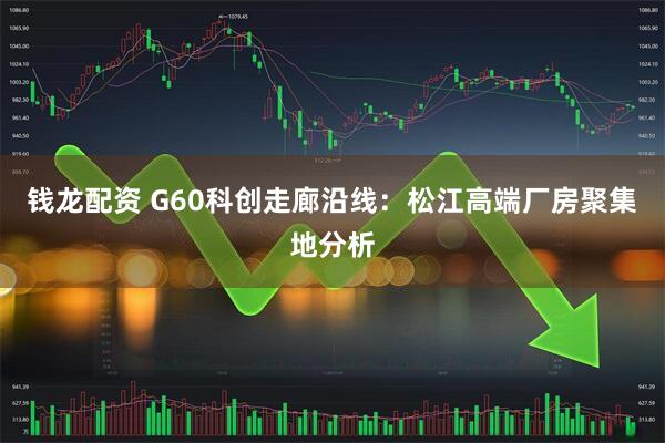 钱龙配资 G60科创走廊沿线：松江高端厂房聚集地分析