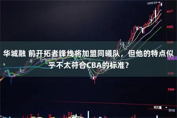 华城融 前开拓者锋线将加盟同曦队，但他的特点似乎不太符合CBA的标准？