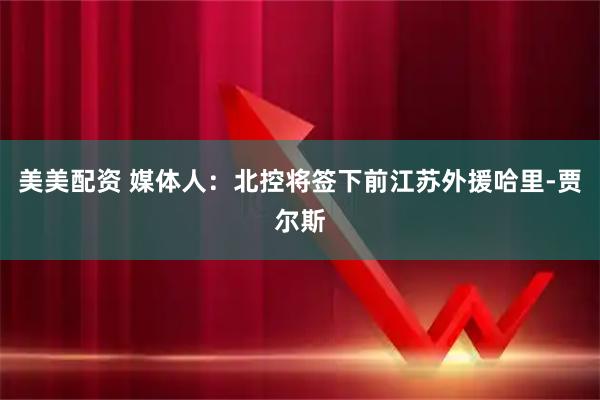 美美配资 媒体人：北控将签下前江苏外援哈里-贾尔斯