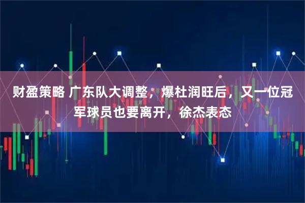 财盈策略 广东队大调整，爆杜润旺后，又一位冠军球员也要离开，徐杰表态