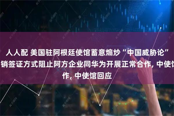 人人配 美国驻阿根廷使馆蓄意煽炒“中国威胁论”, 以吊销签证方式阻止阿方企业同华为开展正常合作, 中使馆回应