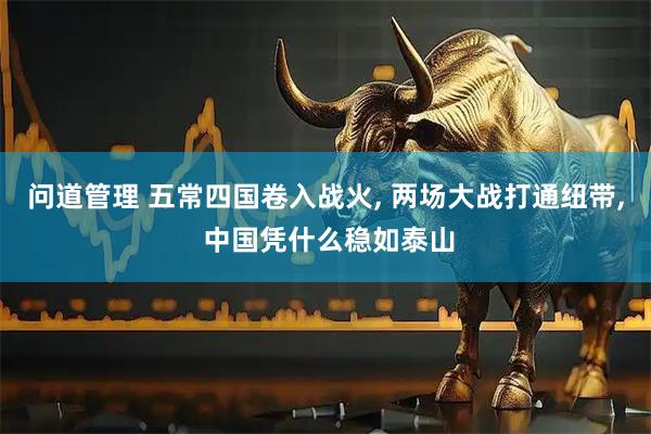 问道管理 五常四国卷入战火, 两场大战打通纽带, 中国凭什么稳如泰山