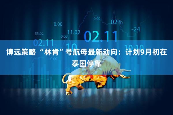 博远策略 “林肯”号航母最新动向：计划9月初在泰国停靠
