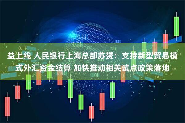 益上线 人民银行上海总部苏赟：支持新型贸易模式外汇资金结算 加快推动相关试点政策落地