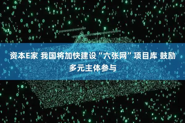 资本E家 我国将加快建设“六张网”项目库 鼓励多元主体参与